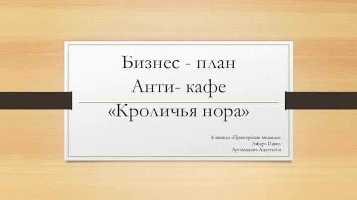 Бизнес - план Анти- кафе «Кроличья нора»Команда «Приморские медведи»Забара ПавелАртамонова Анастасия