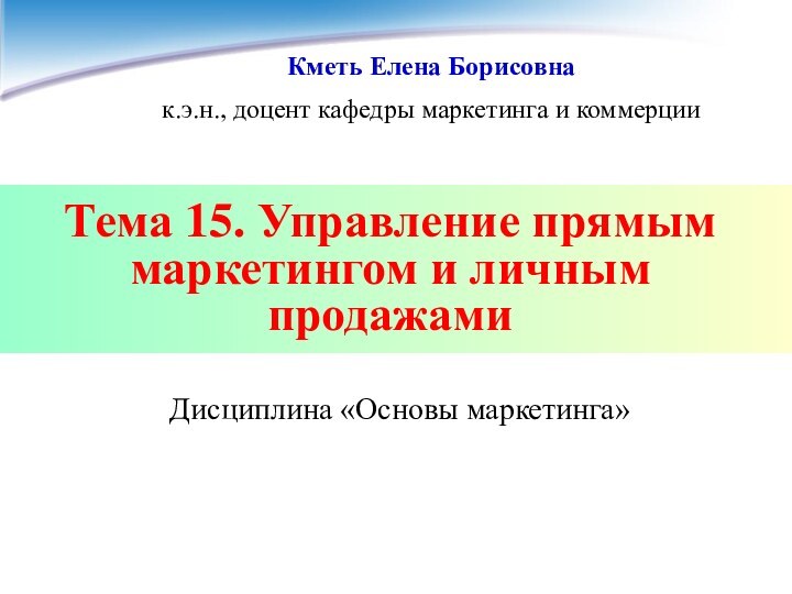 Тема 15. Управление прямым маркетингом и личным продажамиКметь Елена Борисовнак.э.н., доцент кафедры