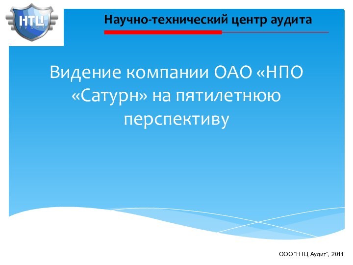 Видение компании ОАО «НПО «Сатурн» на пятилетнюю перспективуНаучно-технический центр аудитаООО “НТЦ Аудит”, 2011