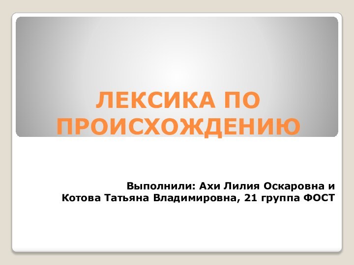 ЛЕКСИКА ПО ПРОИСХОЖДЕНИЮВыполнили: Ахи Лилия Оскаровна и Котова Татьяна Владимировна, 21 группа ФОСТ