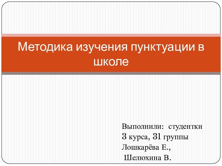 Выполнили: студентки 3 курса, 31 группыЛошкарёва Е., Шелюхина В.Методика изучения пунктуации в школе