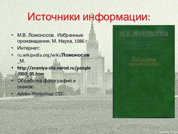 Источники информации:М.В. Ломоносов. Избранные произведения. М. Наука, 1986 г.Интернет:ru.wikipedia.org/wiki/Ломоносов_М.http://znaniya-sila.narod.ru/people/000_05.htmОбработка фотографий и сканов:Adobe Photoshop CS2.