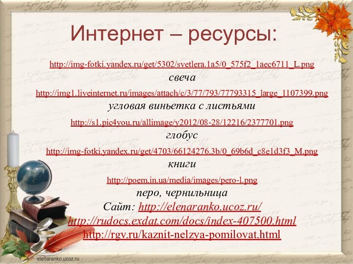 Интернет – ресурсы:http://img-fotki.yandex.ru/get/5302/svetlera.1a5/0_575f2_1aec6711_L.png свечаhttp://img1.liveinternet.ru/images/attach/c/3/77/793/77793315_large_1107399.pngугловая виньетка с листьямиhttp://s1.pic4you.ru/allimage/y2012/08-28/12216/2377701.png  глобусhttp://img-fotki.yandex.ru/get/4703/66124276.3b/0_69b6d_c8e1d3f3_M.png книгиhttp://poem.in.ua/media/images/pero-l.png перо, чернильницаСайт: http://elenaranko.ucoz.ru/ http://rudocs.exdat.com/docs/index-407500.htmlhttp://rgv.ru/kaznit-nelzya-pomilovat.html