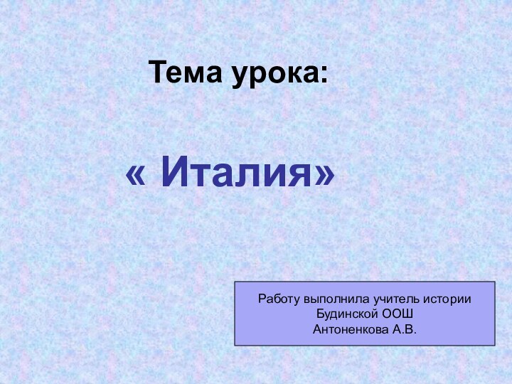 Тема урока:« Италия»Работу выполнила учитель историиБудинской ООШАнтоненкова А.В.