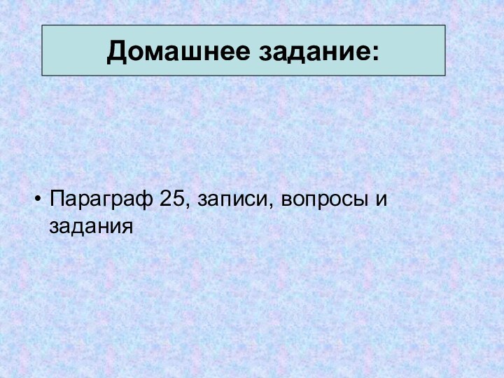 Параграф 25, записи, вопросы и заданияДомашнее задание: