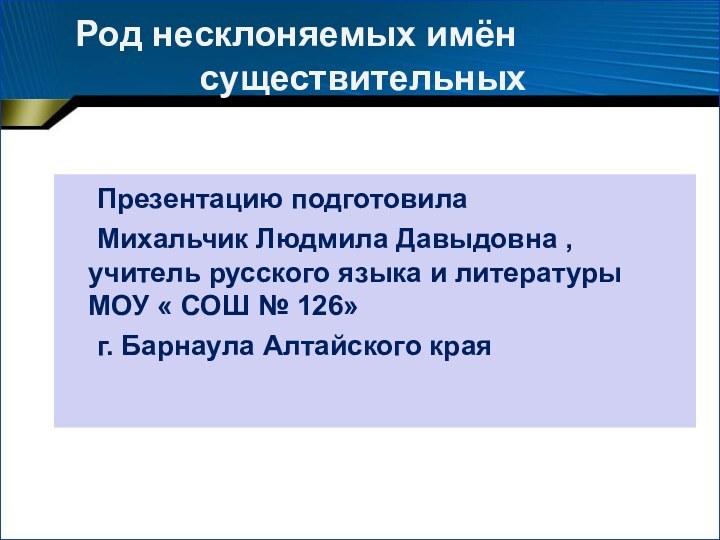 Род несклоняемых имён 				существительных	Презентацию подготовила 	Михальчик Людмила Давыдовна , учитель русского языка