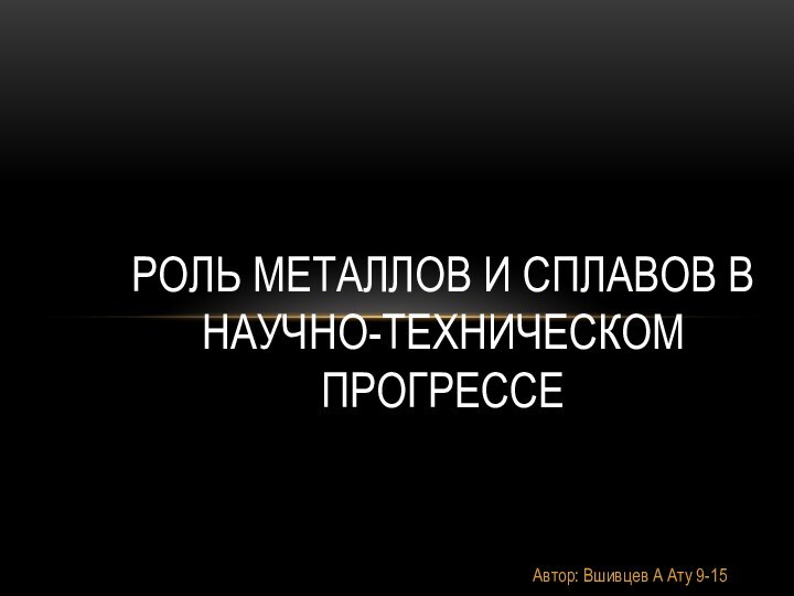 Автор: Вшивцев А Ату 9-15Роль металлов и сплавов в научно-техническом прогрессе