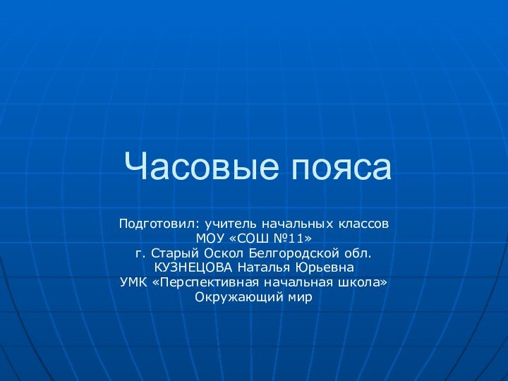 Часовые поясаПодготовил: учитель начальных классовМОУ «СОШ №11» г. Старый Оскол Белгородской обл.КУЗНЕЦОВА