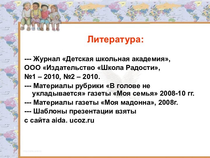 Литература:--- Журнал «Детская школьная академия»,ООО «Издательство «Школа Радости»,№1 – 2010, №2 –