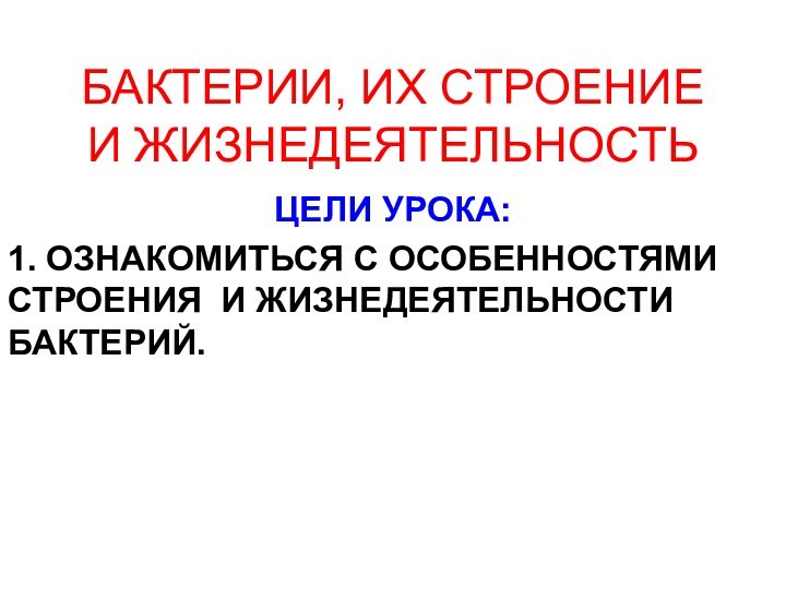 БАКТЕРИИ, ИХ СТРОЕНИЕ И ЖИЗНЕДЕЯТЕЛЬНОСТЬЦЕЛИ УРОКА:1. ОЗНАКОМИТЬСЯ С ОСОБЕННОСТЯМИ СТРОЕНИЯ И ЖИЗНЕДЕЯТЕЛЬНОСТИ БАКТЕРИЙ.