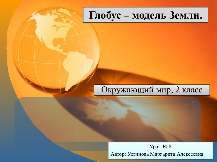 Глобус – модель Земли.Окружающий мир, 2 классУрок № 8Автор: Устинова Маргарита Алексеевна