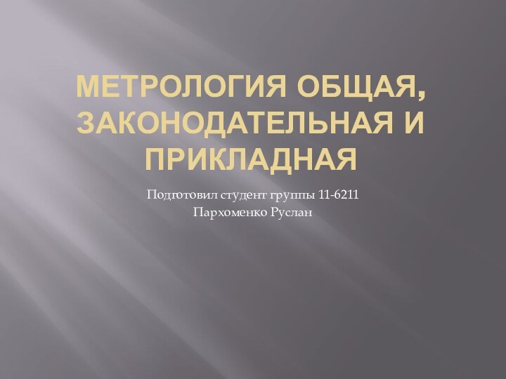 Метрология общая, законодательная и прикладнаяПодготовил студент группы 11-6211Пархоменко Руслан