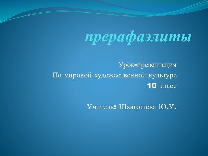 прерафаэлитыУрок-презентация По мировой художественной культуре10 классУчитель: Шхагошева Ю.У.