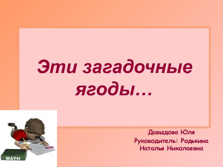 Эти загадочные ягоды…Давыдова ЮляРуководитель: Родькина Наталья Николаевна