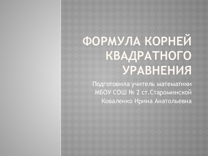 Формула корней квадратного уравненияПодготовила учитель математикиМБОУ СОШ № 2 ст.СтароминскойКоваленко Ирина Анатольевна