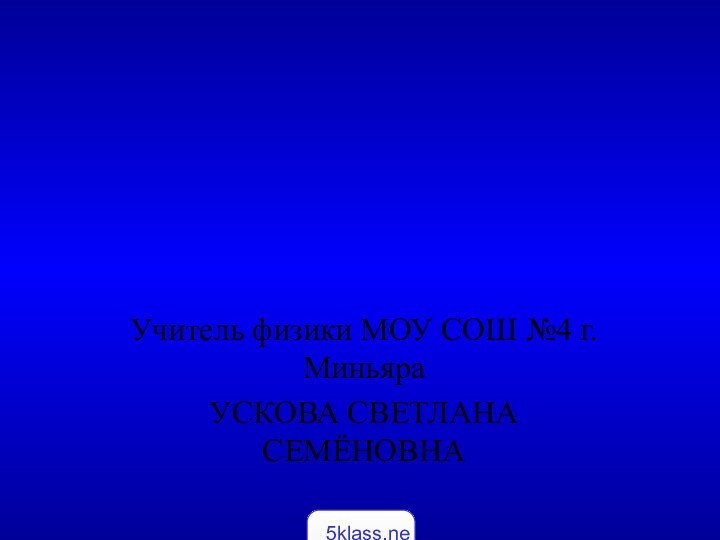 Учитель физики МОУ СОШ №4 г.Миньяра УСКОВА СВЕТЛАНА СЕМЁНОВНА