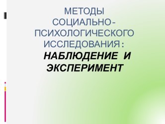 Методы             социально-психологического исследования:НАБЛЮДЕНИЕ и ЭКСПЕРИМЕНТ