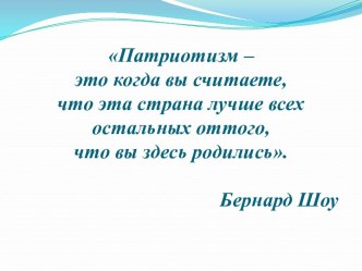 Патриотизм – это когда вы считаете, что эта страна лучше всех остальных оттого, что вы здесь родились.
Бернард Шоу 
 