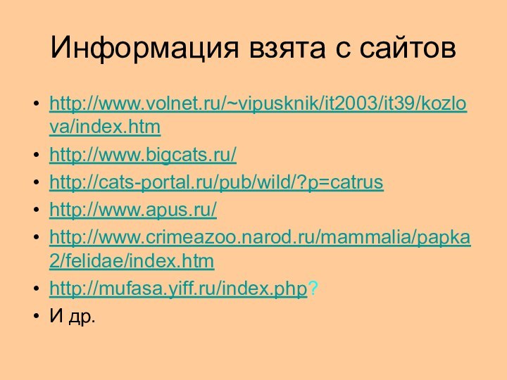 Информация взята с сайтовhttp://www.volnet.ru/~vipusknik/it2003/it39/kozlova/index.htmhttp://www.bigcats.ru/http://cats-portal.ru/pub/wild/?p=catrushttp://www.apus.ru/http://www.crimeazoo.narod.ru/mammalia/papka2/felidae/index.htmhttp://mufasa.yiff.ru/index.php?И др.