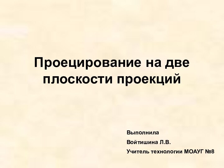 Проецирование на две плоскости проекцийВыполнила Войтишина Л.В.Учитель технологии МОАУГ №8