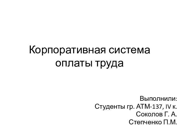 Корпоративная система оплаты труда Выполнили:Студенты гр. АТМ-137, IV к.Соколов Г. А.Степченко П.М.