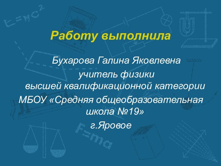 Работу выполнила	Бухарова Галина Яковлевна	учитель физики высшей квалификационной категории МБОУ «Средняя общеобразовательная школа №19»г.Яровое