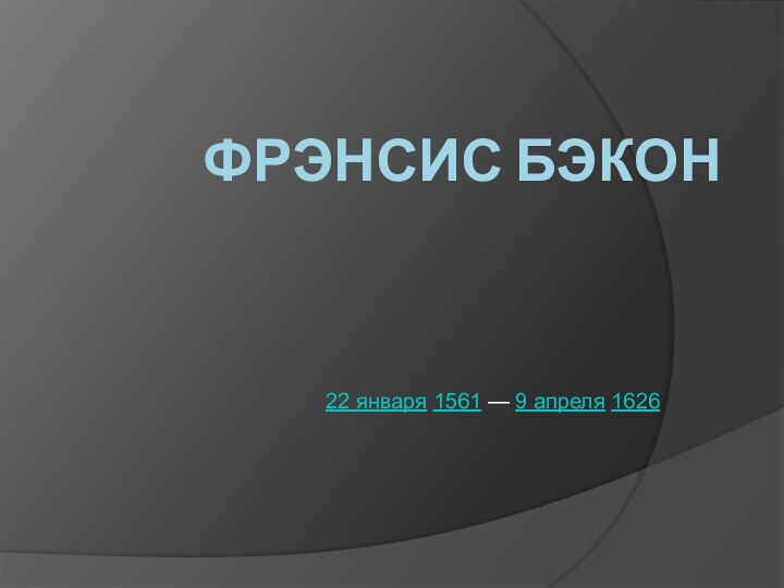 Фрэнсис Бэкон  22 января 1561 — 9 апреля 1626