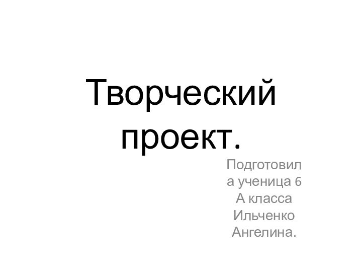 Творческий проект.Подготовила ученица 6 А класса Ильченко Ангелина.