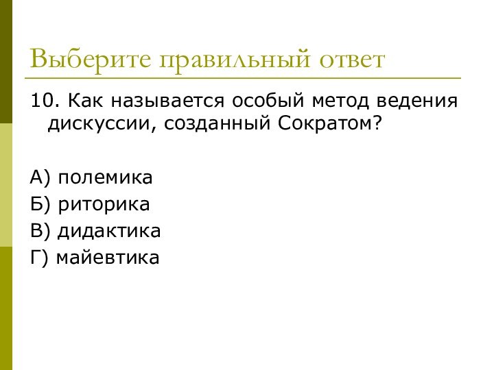 Выберите правильный ответ10. Как называется особый метод ведения дискуссии, созданный Сократом?А) полемикаБ) риторикаВ) дидактикаГ) майевтика