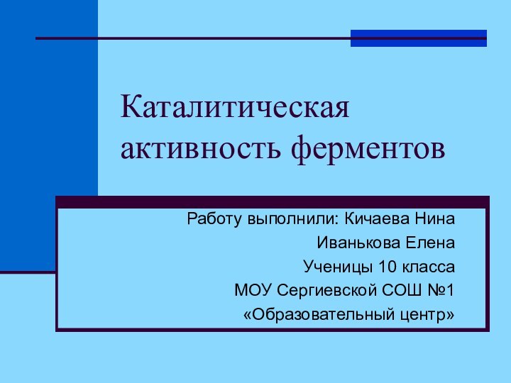 Каталитическая активность ферментовРаботу выполнили: Кичаева НинаИванькова ЕленаУченицы 10 классаМОУ Сергиевской СОШ №1 «Образовательный центр»