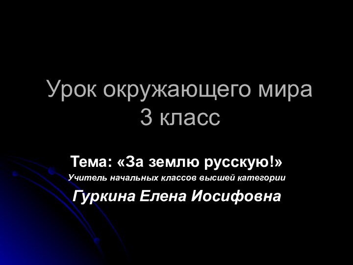 Урок окружающего мира 3 классТема: «За землю русскую!»Учитель начальных классов высшей категорииГуркина Елена Иосифовна