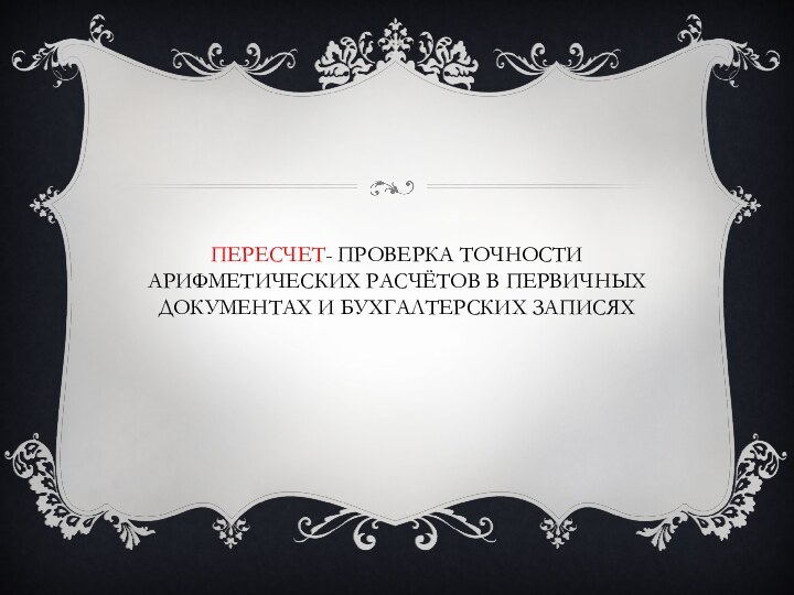 Пересчет- проверка точности арифметических расчётов в первичных документах и бухгалтерских записях