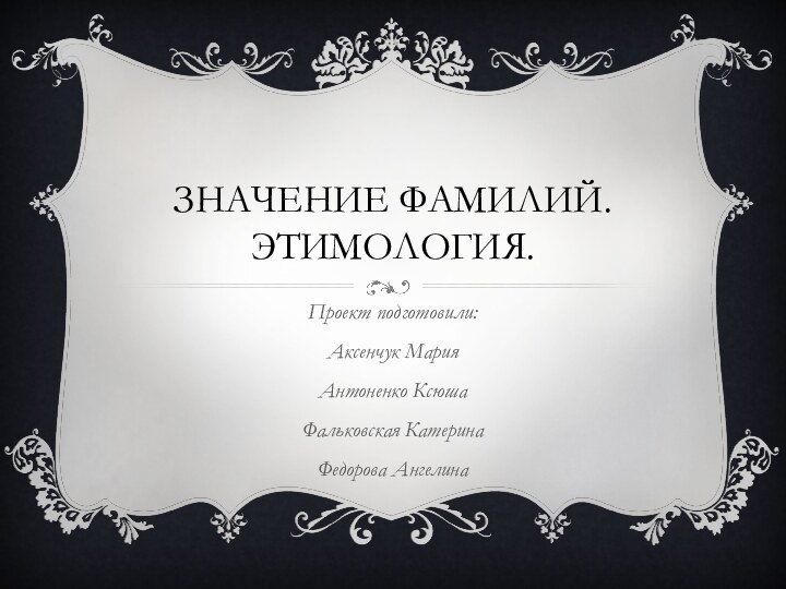 Значение Фамилий. Этимология.Проект подготовили: Аксенчук Мария Антоненко Ксюша Фальковская Катерина Федорова Ангелина