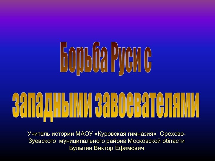 Борьба Руси сзападными завоевателямитема урокаУчитель истории МАОУ «Куровская гимназия» Орехово-Зуевского муниципального района