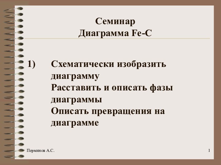 Перминов А.С.Семинар  Диаграмма Fe-CСхематически изобразить диаграмму Расставить и описать фазы диаграммы Описать превращения на диаграмме