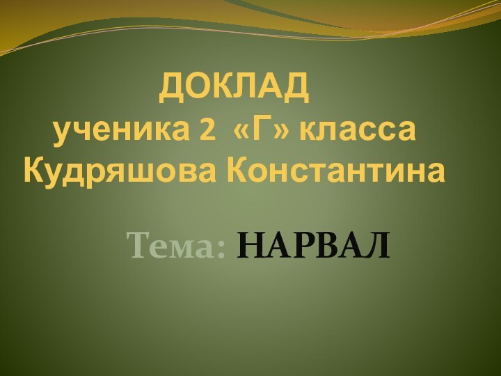 ДОКЛАД ученика 2 «Г» класса Кудряшова КонстантинаТема: НАРВАЛ