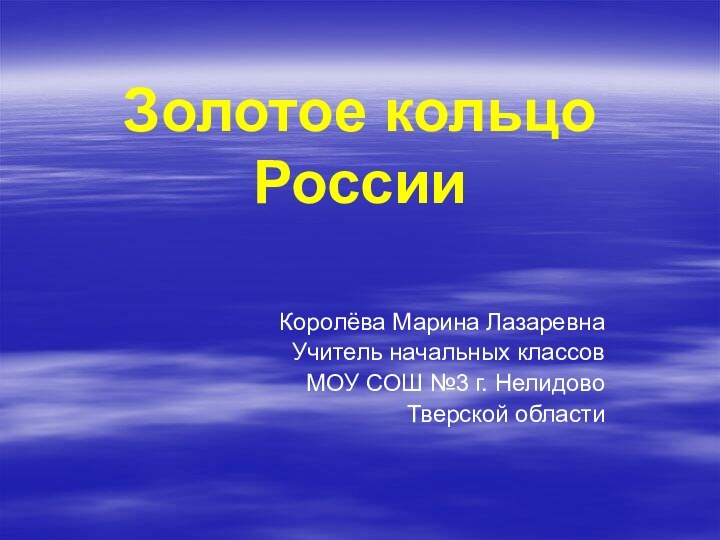 Золотое кольцо РоссииКоролёва Марина ЛазаревнаУчитель начальных классовМОУ СОШ №3 г. НелидовоТверской области