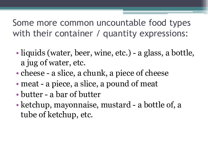 Some more common uncountable food types with their container / quantity expressions:liquids