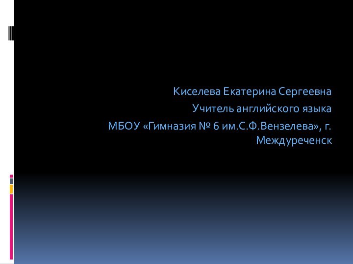 Киселева Екатерина СергеевнаУчитель английского языкаМБОУ «Гимназия № 6 им.С.Ф.Вензелева», г.Междуреченск