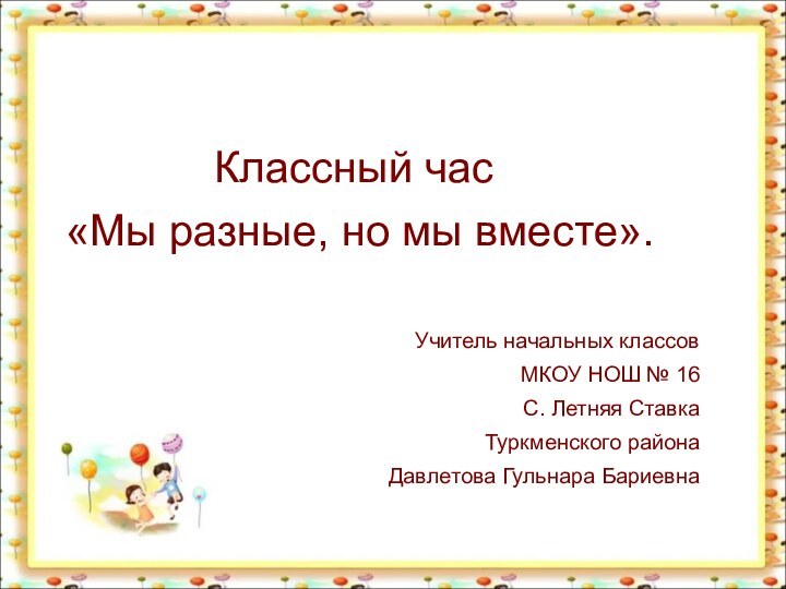 Классный час «Мы разные, но мы вместе».Учитель начальных классов МКОУ НОШ №