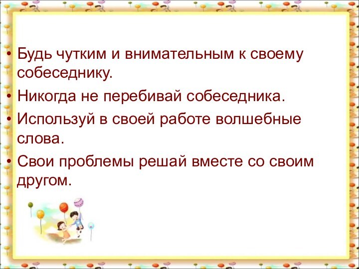 Будь чутким и внимательным к своему собеседнику.Никогда не перебивай собеседника.Используй в своей