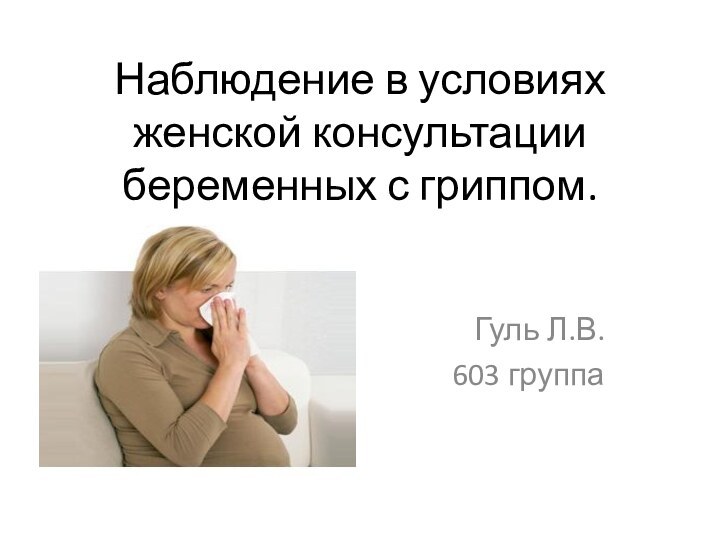 Гуль Л.В. 603 группаНаблюдение в условиях женской консультации беременных с гриппом.