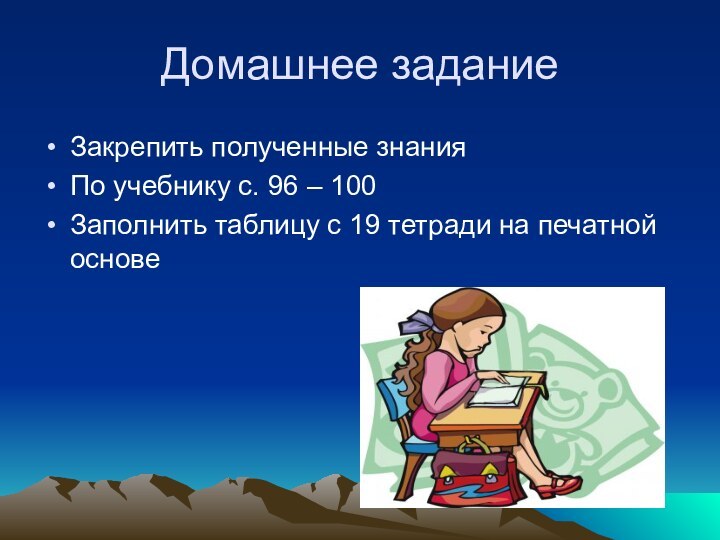 Домашнее заданиеЗакрепить полученные знанияПо учебнику с. 96 – 100Заполнить таблицу с 19 тетради на печатной основе