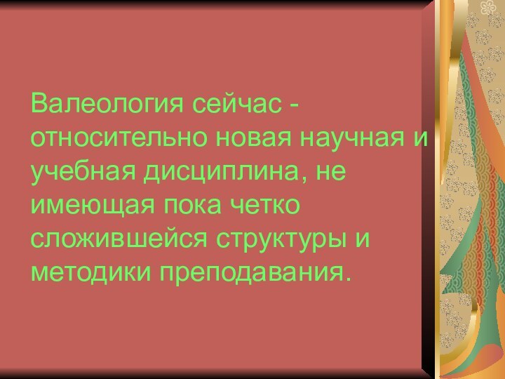 Валеология сейчас - относительно новая научная и учебная дисциплина, не имеющая пока