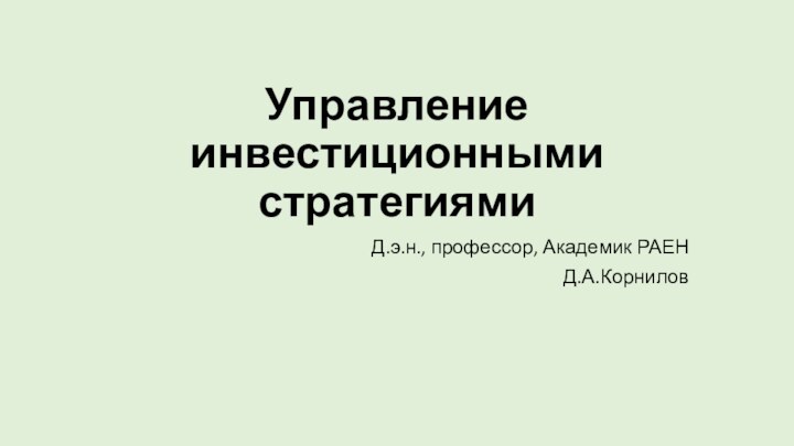 Управление инвестиционными стратегиямиД.э.н., профессор, Академик РАЕНД.А.Корнилов