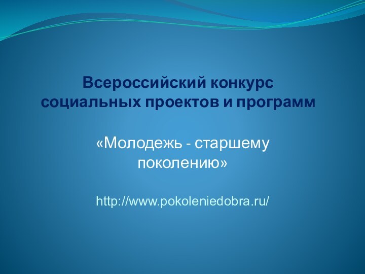 Всероссийский конкурс  социальных проектов и программ«Молодежь - старшему поколению»http://www.pokoleniedobra.ru/