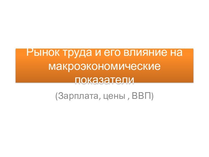 Рынок труда и его влияние на макроэкономические показатели(Зарплата, цены , ВВП)