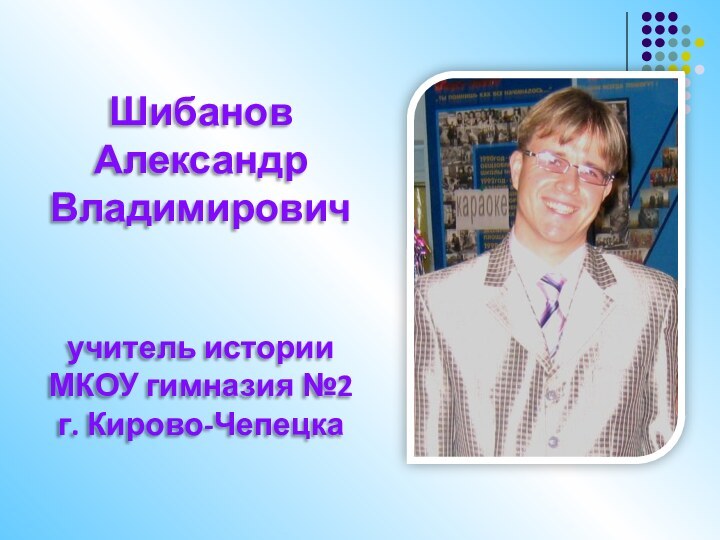 Шибанов Александр Владимирович учитель истории МКОУ гимназия №2 г. Кирово-Чепецка