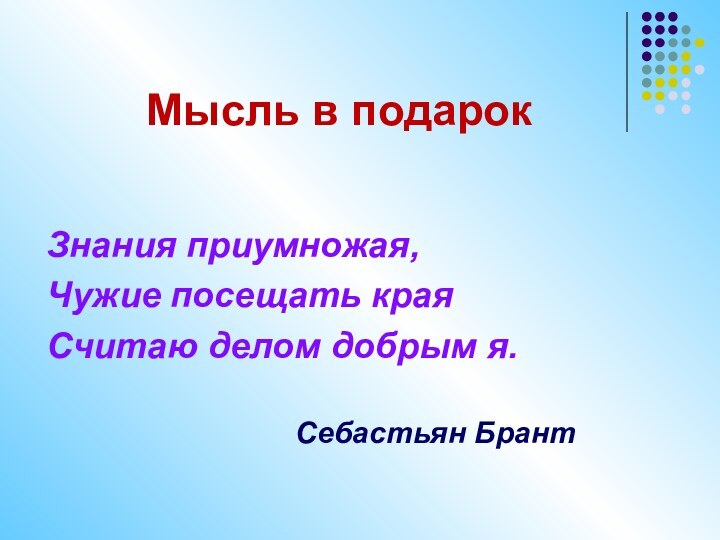 Мысль в подарокЗнания приумножая,Чужие посещать края Считаю делом добрым я.