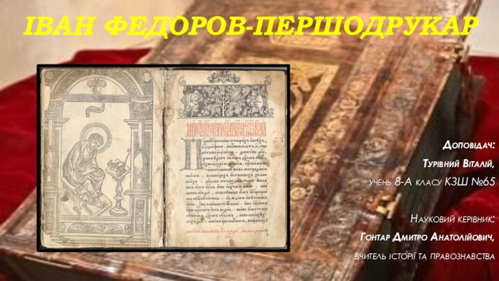 Іван Федоров-першодрукарДоповідач:Турівний Віталій,учень 8-А класу КЗШ №65Науковий керівник:Гонтар Дмитро Анатолійович,вчитель історії та правознавства